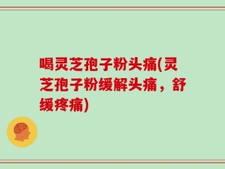 喝灵芝孢子粉头痛(灵芝孢子粉缓解头痛，舒缓疼痛)