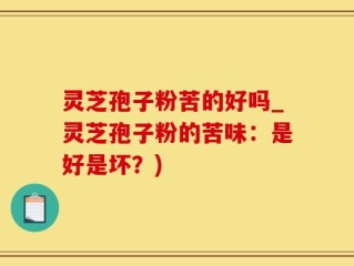 灵芝孢子粉苦的好吗_灵芝孢子粉的苦味：是好是坏？)