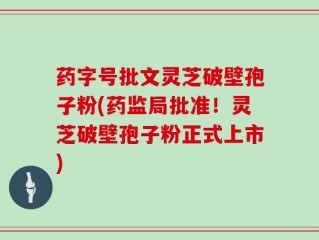 药字号批文灵芝破壁孢子粉(药监局批准！灵芝破壁孢子粉正式上市)