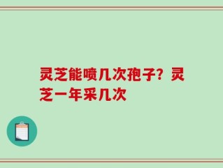 灵芝能喷几次孢子？灵芝一年采几次