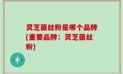 灵芝菌丝粉是哪个品牌(重要品牌：灵芝菌丝粉)