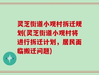 灵芝街道小观村拆迁规划(灵芝街道小观村将进行拆迁计划，居民面临搬迁问题)