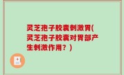 灵芝孢子胶囊刺激胃(灵芝孢子胶囊对胃部产生刺激作用？)