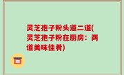 灵芝孢子粉头道二道(灵芝孢子粉在厨房：两道美味佳肴)