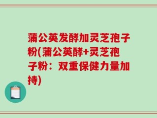 蒲公英发酵加灵芝孢子粉(蒲公英酵+灵芝孢子粉：双重保健力量加持)