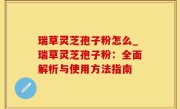 瑞草灵芝孢子粉怎么_瑞草灵芝孢子粉：全面解析与使用方法指南