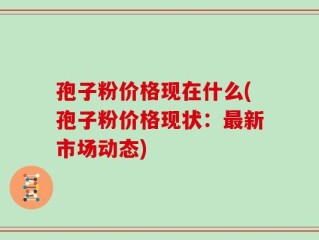 孢子粉价格现在什么(孢子粉价格现状：最新市场动态)