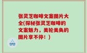 张灵芝咖啡文案图片大全(探秘张灵芝咖啡的文案魅力，美轮美奂的图片享不停！)