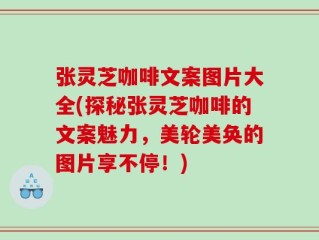 张灵芝咖啡文案图片大全(探秘张灵芝咖啡的文案魅力，美轮美奂的图片享不停！)