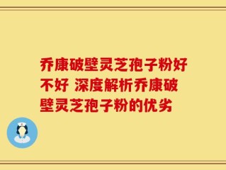 乔康破壁灵芝孢子粉好不好 深度解析乔康破壁灵芝孢子粉的优劣