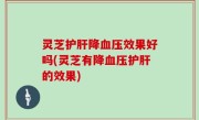 灵芝护肝降血压效果好吗(灵芝有降血压护肝的效果)