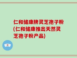 仁和储康牌灵芝孢子粉(仁和储康推出天然灵芝孢子粉产品)