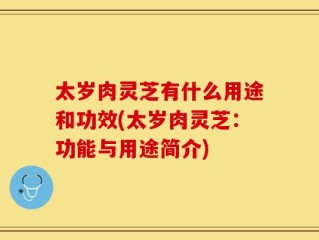 太岁肉灵芝有什么用途和功效(太岁肉灵芝：功能与用途简介)
