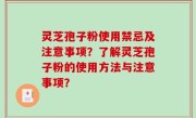 灵芝孢子粉使用禁忌及注意事项？了解灵芝孢子粉的使用方法与注意事项？