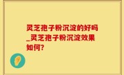 灵芝孢子粉沉淀的好吗_灵芝孢子粉沉淀效果如何？