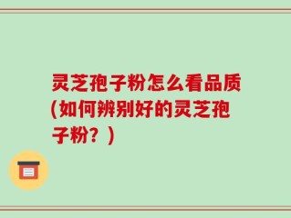 灵芝孢子粉怎么看品质(如何辨别好的灵芝孢子粉？)