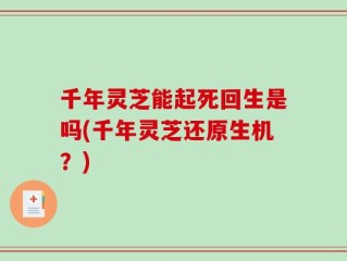 千年灵芝能起死回生是吗(千年灵芝还原生机？)