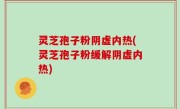 灵芝孢子粉阴虚内热(灵芝孢子粉缓解阴虚内热)