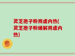 灵芝孢子粉阴虚内热(灵芝孢子粉缓解阴虚内热)