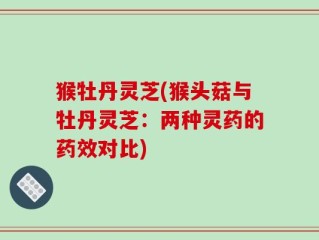 猴牡丹灵芝(猴头菇与牡丹灵芝：两种灵药的药效对比)