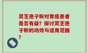 灵芝孢子粉对胃癌患者是否有益？探讨灵芝孢子粉的功效与适用范围？