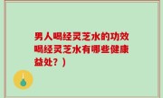 男人喝经灵芝水的功效喝经灵芝水有哪些健康益处？)