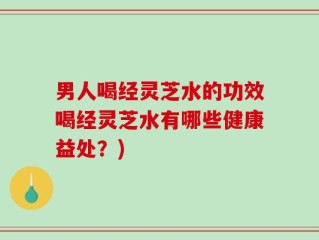 男人喝经灵芝水的功效喝经灵芝水有哪些健康益处？)