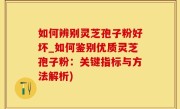 如何辨别灵芝孢子粉好坏_如何鉴别优质灵芝孢子粉：关键指标与方法解析)