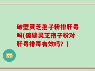 破壁灵芝孢子粉排肝毒吗(破壁灵芝孢子粉对肝毒排毒有效吗？)