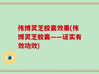 伟博灵芝胶囊效果(伟博灵芝胶囊——证实有效功效)