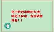 孢子粉泡水喝的方法(喝孢子粉水，告别疲惫倦怠！)