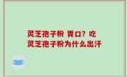 灵芝孢子粉 胃口？吃灵芝孢子粉为什么出汗