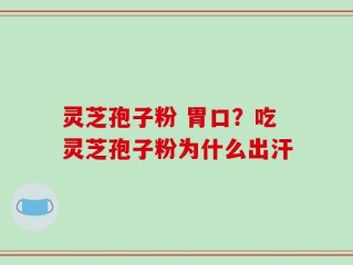 灵芝孢子粉 胃口？吃灵芝孢子粉为什么出汗