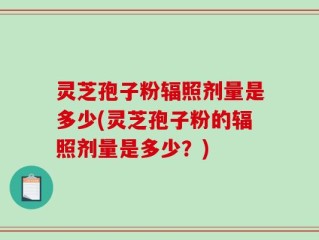 灵芝孢子粉辐照剂量是多少(灵芝孢子粉的辐照剂量是多少？)