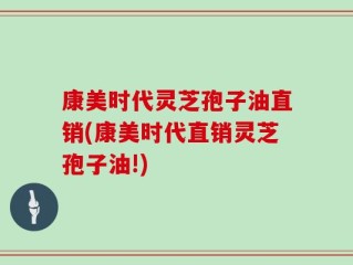 康美时代灵芝孢子油直销(康美时代直销灵芝孢子油!)