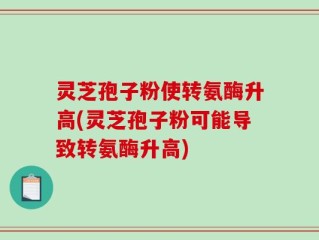 灵芝孢子粉使转氨酶升高(灵芝孢子粉可能导致转氨酶升高)