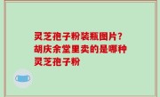 灵芝孢子粉装瓶图片？胡庆余堂里卖的是哪种灵芝孢子粉