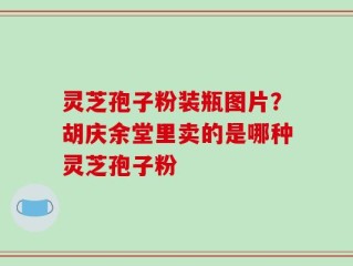 灵芝孢子粉装瓶图片？胡庆余堂里卖的是哪种灵芝孢子粉