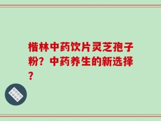 楷林中药饮片灵芝孢子粉？中药养生的新选择？