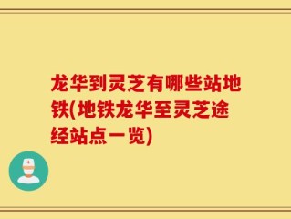 龙华到灵芝有哪些站地铁(地铁龙华至灵芝途经站点一览)