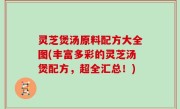 灵芝煲汤原料配方大全图(丰富多彩的灵芝汤煲配方，超全汇总！)
