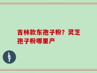 吉林款东孢子粉？灵芝孢子粉哪里产