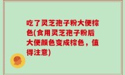 吃了灵芝孢子粉大便棕色(食用灵芝孢子粉后大便颜色变成棕色，值得注意)