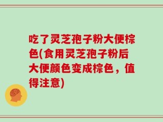 吃了灵芝孢子粉大便棕色(食用灵芝孢子粉后大便颜色变成棕色，值得注意)