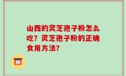 山西的灵芝孢子粉怎么吃？灵芝孢子粉的正确食用方法？