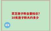 灵芝孢子粉含量标示？10克孢子粉大约多少
