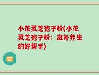 小花灵芝孢子粉(小花灵芝孢子粉：滋补养生的好帮手)