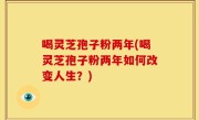 喝灵芝孢子粉两年(喝灵芝孢子粉两年如何改变人生？)