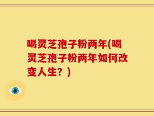 喝灵芝孢子粉两年(喝灵芝孢子粉两年如何改变人生？)