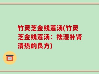 竹灵芝金线莲汤(竹灵芝金线莲汤：祛湿补肾清热的良方)